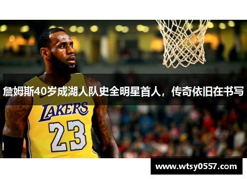 詹姆斯40岁成湖人队史全明星首人，传奇依旧在书写