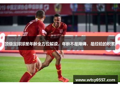 顶级足球球星年龄全方位解读，年龄不是障碍，是经验的积累